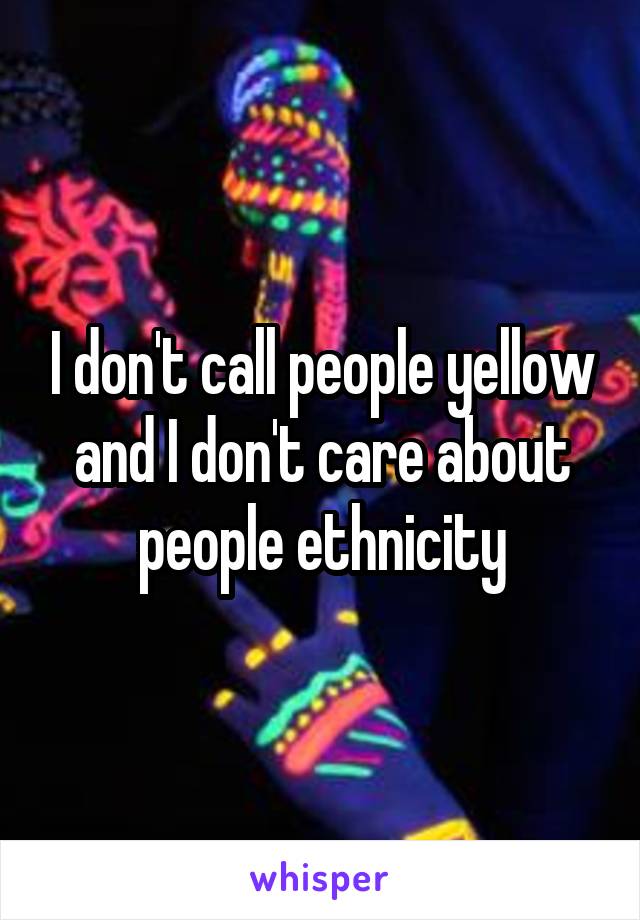 I don't call people yellow and I don't care about people ethnicity