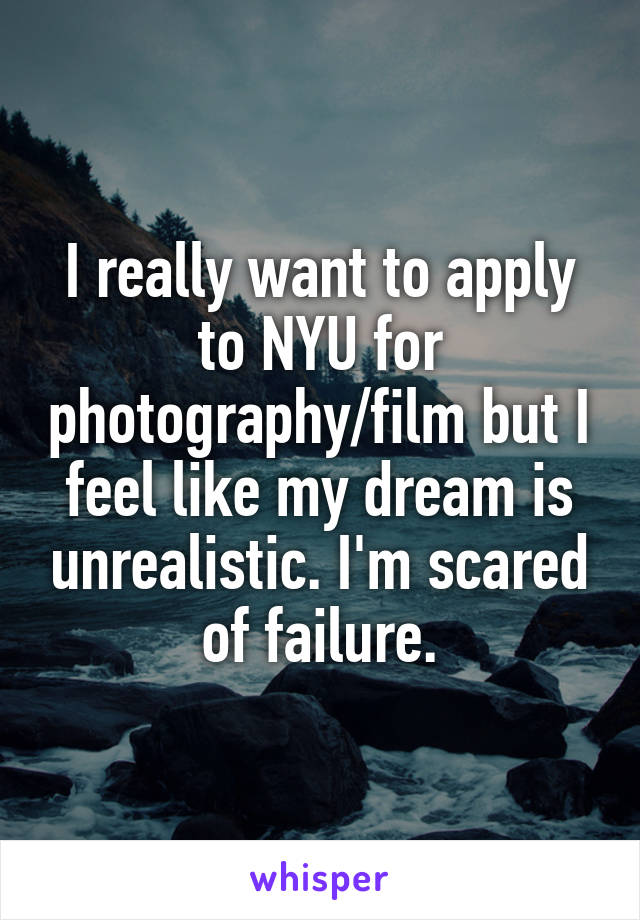 I really want to apply to NYU for photography/film but I feel like my dream is unrealistic. I'm scared of failure.