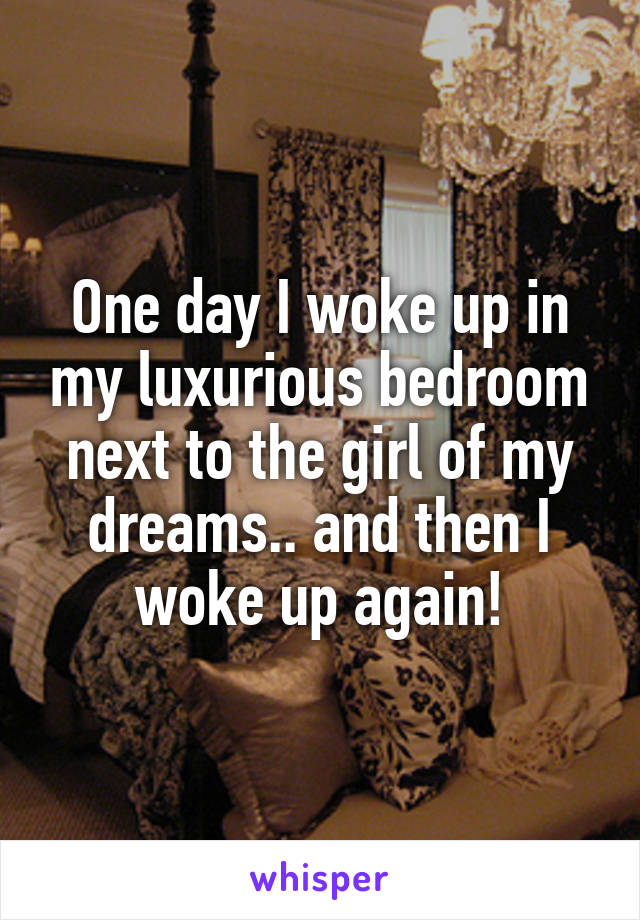 One day I woke up in my luxurious bedroom next to the girl of my dreams.. and then I woke up again!