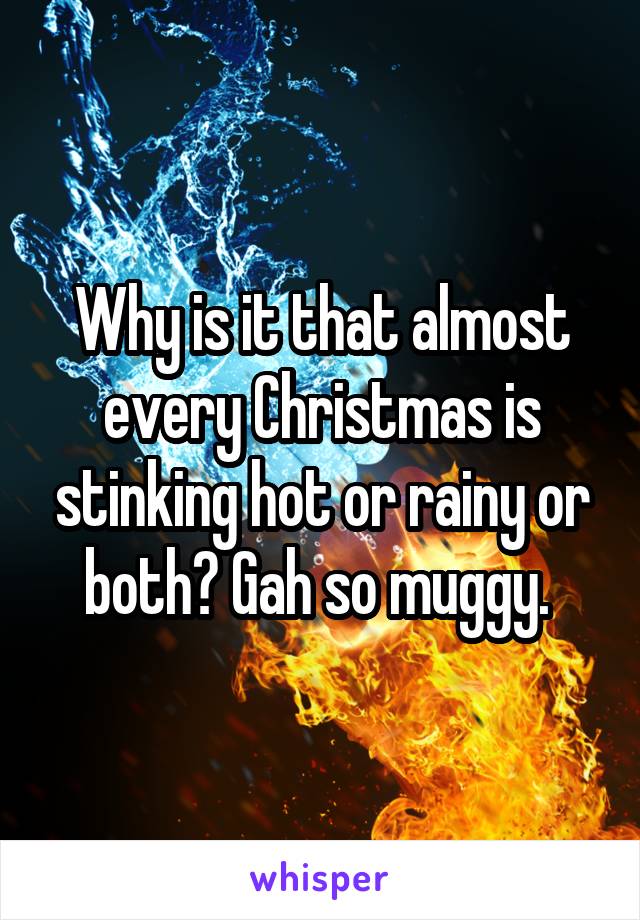 Why is it that almost every Christmas is stinking hot or rainy or both? Gah so muggy. 