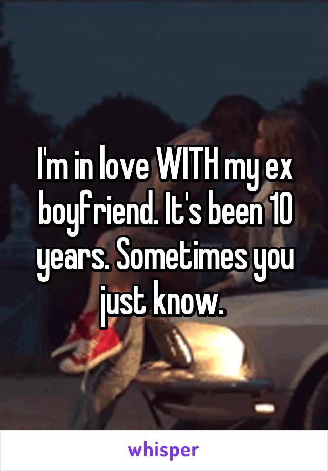 I'm in love WITH my ex boyfriend. It's been 10 years. Sometimes you just know. 