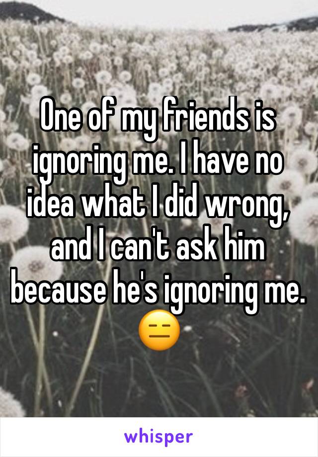 One of my friends is ignoring me. I have no idea what I did wrong, and I can't ask him because he's ignoring me. 😑 