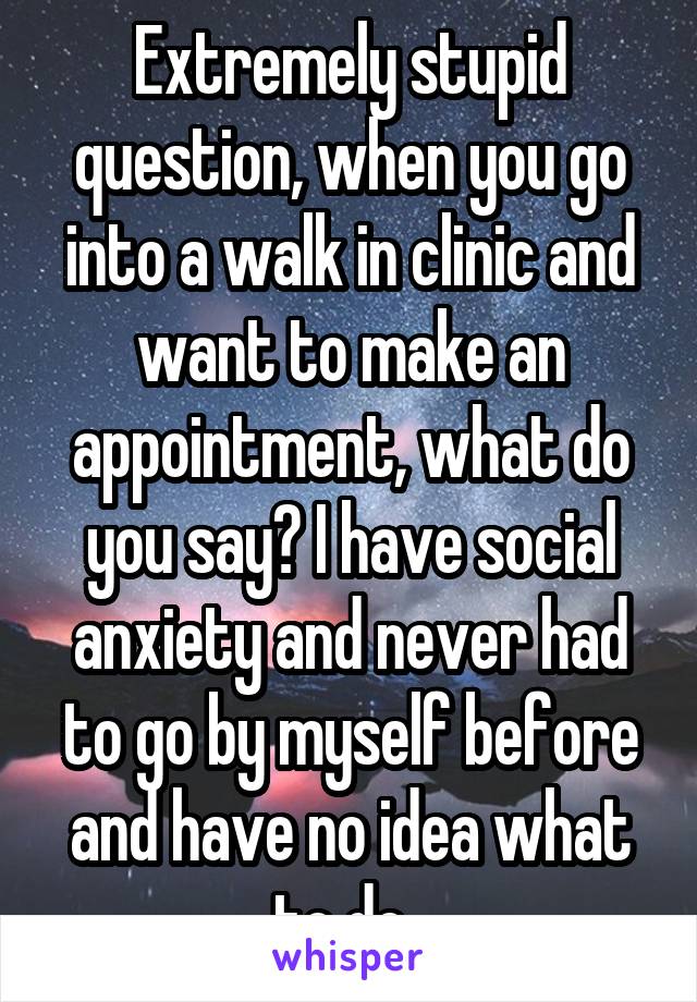 Extremely stupid question, when you go into a walk in clinic and want to make an appointment, what do you say? I have social anxiety and never had to go by myself before and have no idea what to do. 