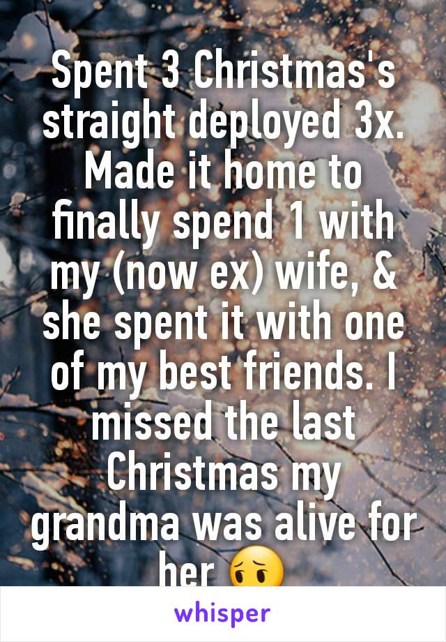 Spent 3 Christmas's straight deployed 3x. Made it home to finally spend 1 with my (now ex) wife, & she spent it with one of my best friends. I missed the last Christmas my grandma was alive for her 😔