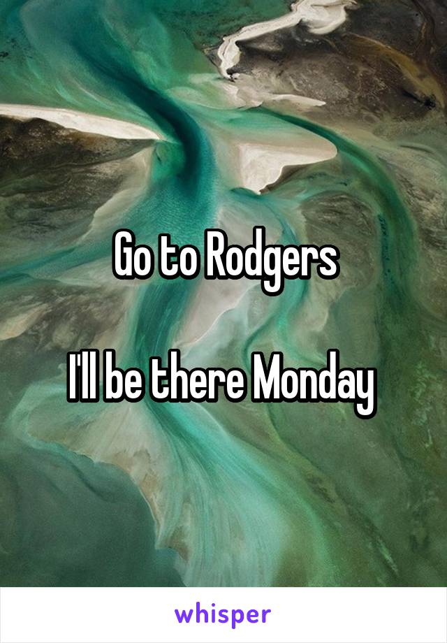 Go to Rodgers

I'll be there Monday 