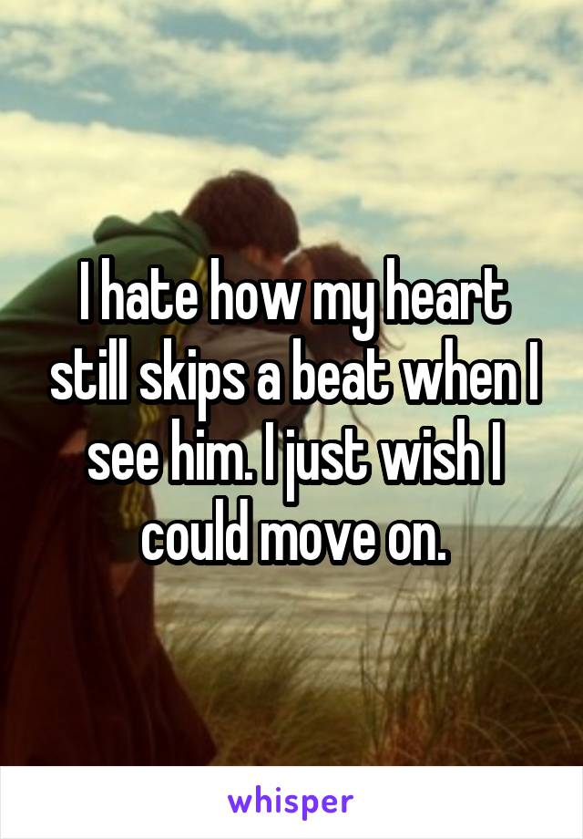 I hate how my heart still skips a beat when I see him. I just wish I could move on.