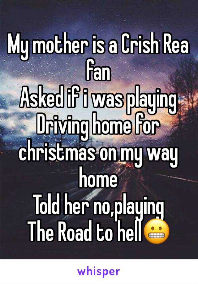 My mother is a Crish Rea fan
Asked if i was playing Driving home for christmas on my way home
Told her no,playing
The Road to hell😬