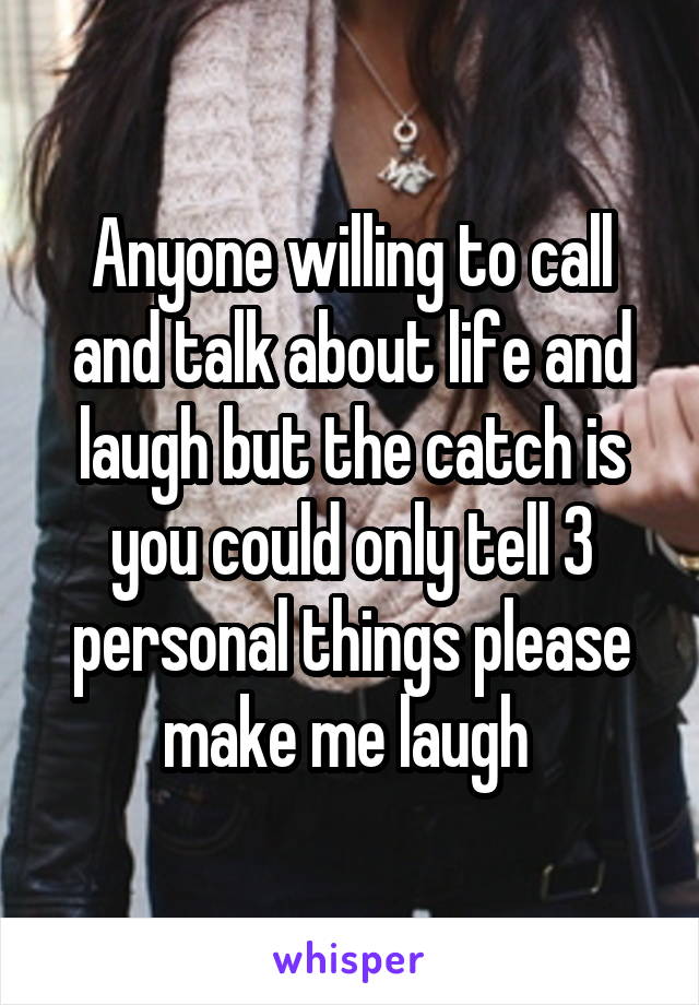 Anyone willing to call and talk about life and laugh but the catch is you could only tell 3 personal things please make me laugh 