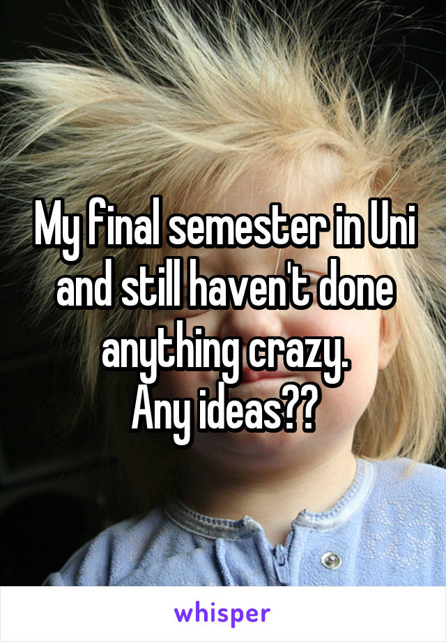 My final semester in Uni and still haven't done anything crazy.
Any ideas??