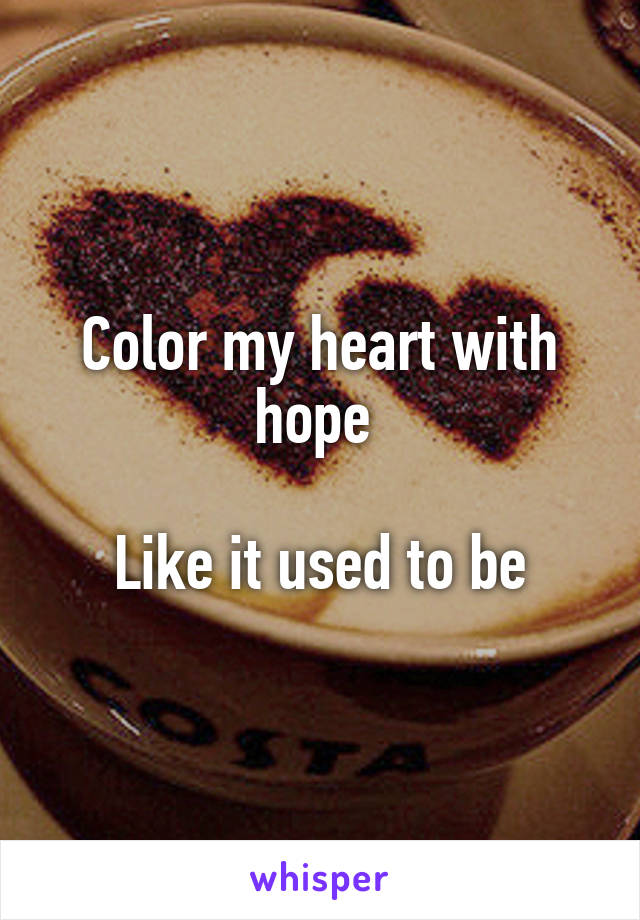 Color my heart with hope 

Like it used to be