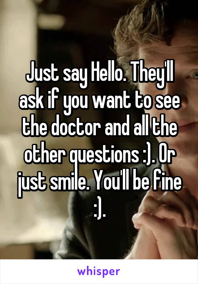 Just say Hello. They'll ask if you want to see the doctor and all the other questions :). Or just smile. You'll be fine :).