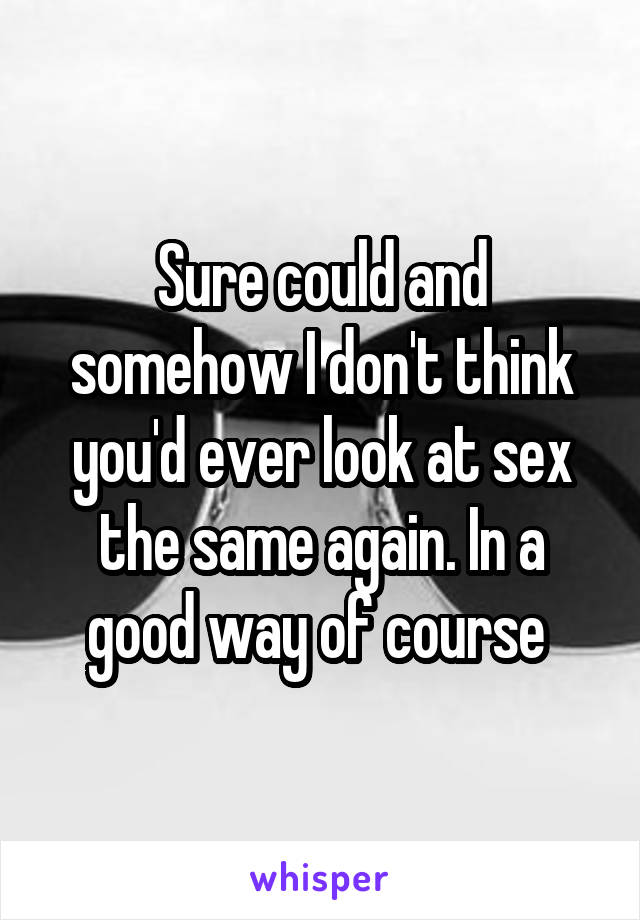 Sure could and somehow I don't think you'd ever look at sex the same again. In a good way of course 