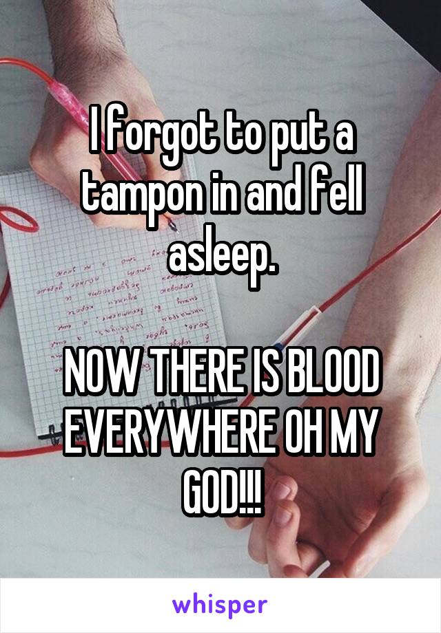 I forgot to put a tampon in and fell asleep.

NOW THERE IS BLOOD EVERYWHERE OH MY GOD!!!