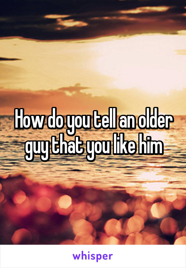 How do you tell an older guy that you like him