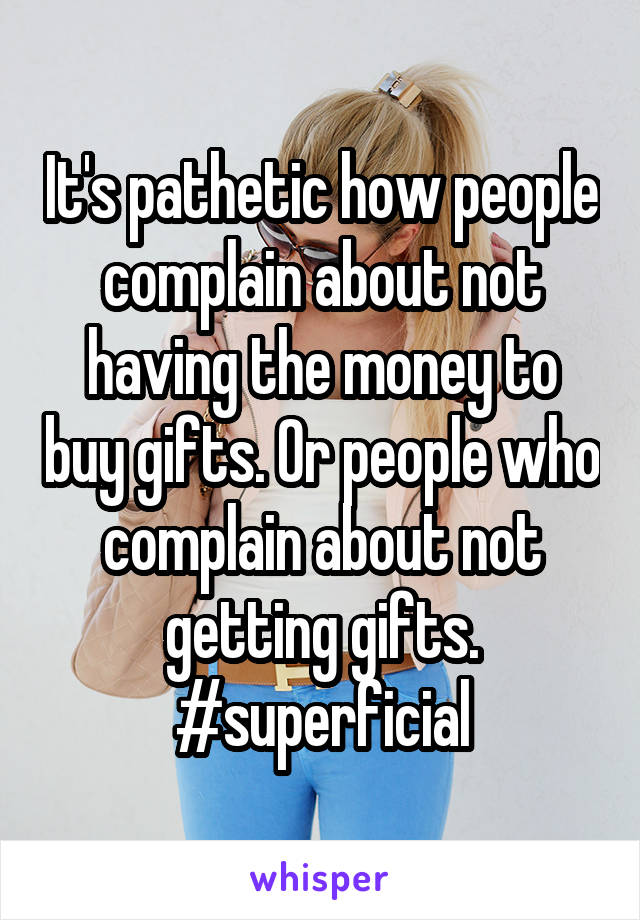 It's pathetic how people complain about not having the money to buy gifts. Or people who complain about not getting gifts. #superficial