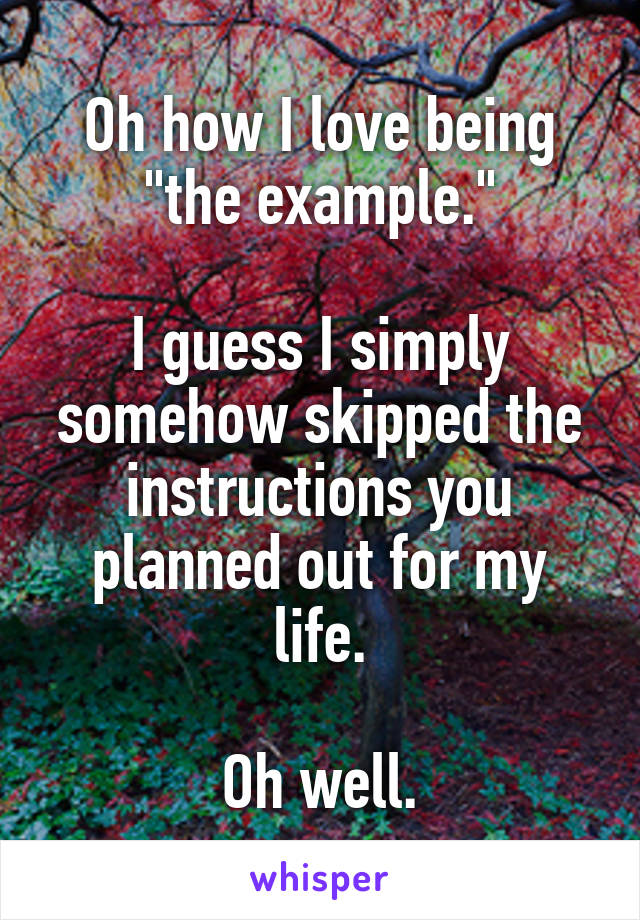 Oh how I love being "the example."

I guess I simply somehow skipped the instructions you planned out for my life.

Oh well.