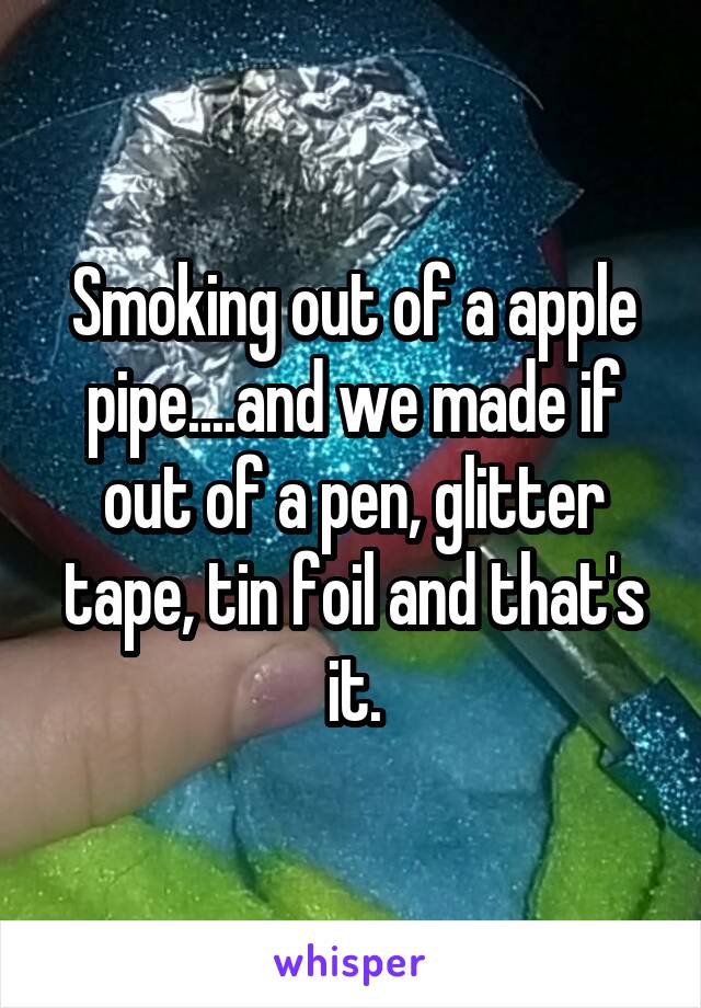 Smoking out of a apple pipe....and we made if out of a pen, glitter tape, tin foil and that's it.