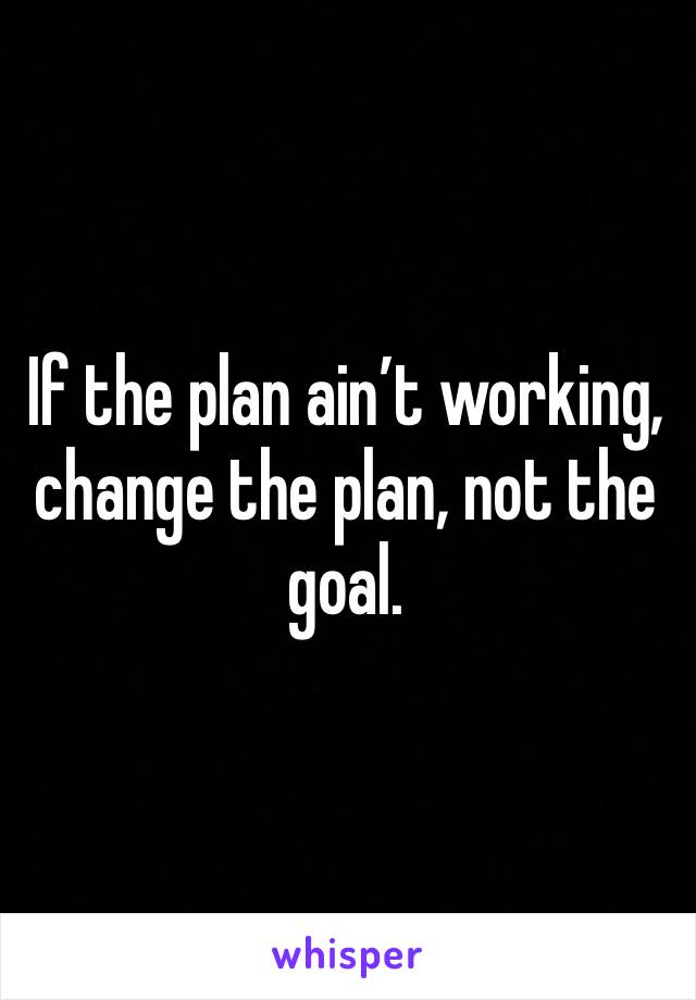 If the plan ain’t working, change the plan, not the goal.