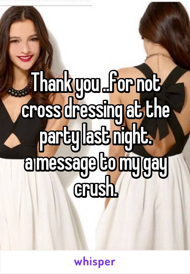 Thank you ..for not cross dressing at the party last night.
a message to my gay crush.