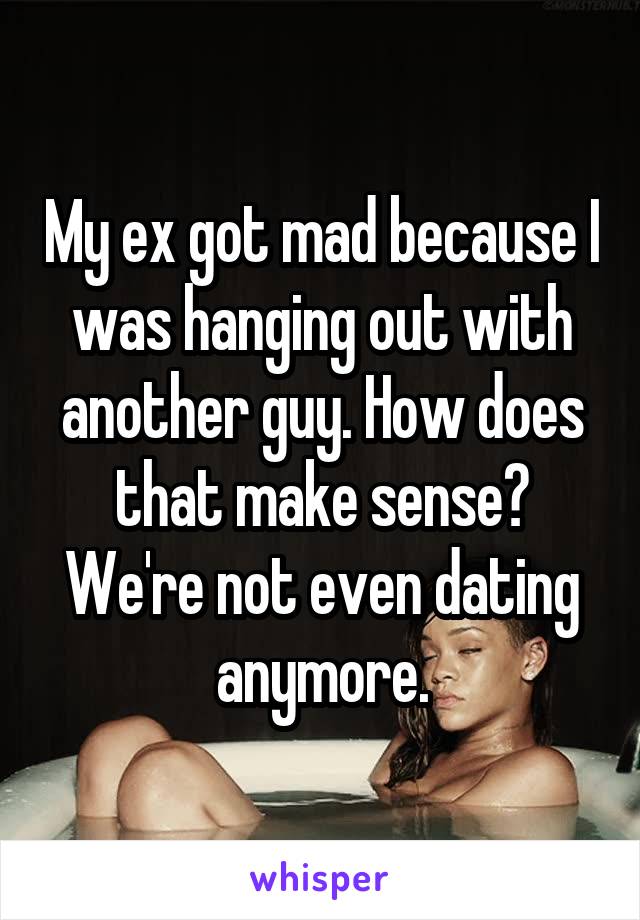 My ex got mad because I was hanging out with another guy. How does that make sense? We're not even dating anymore.