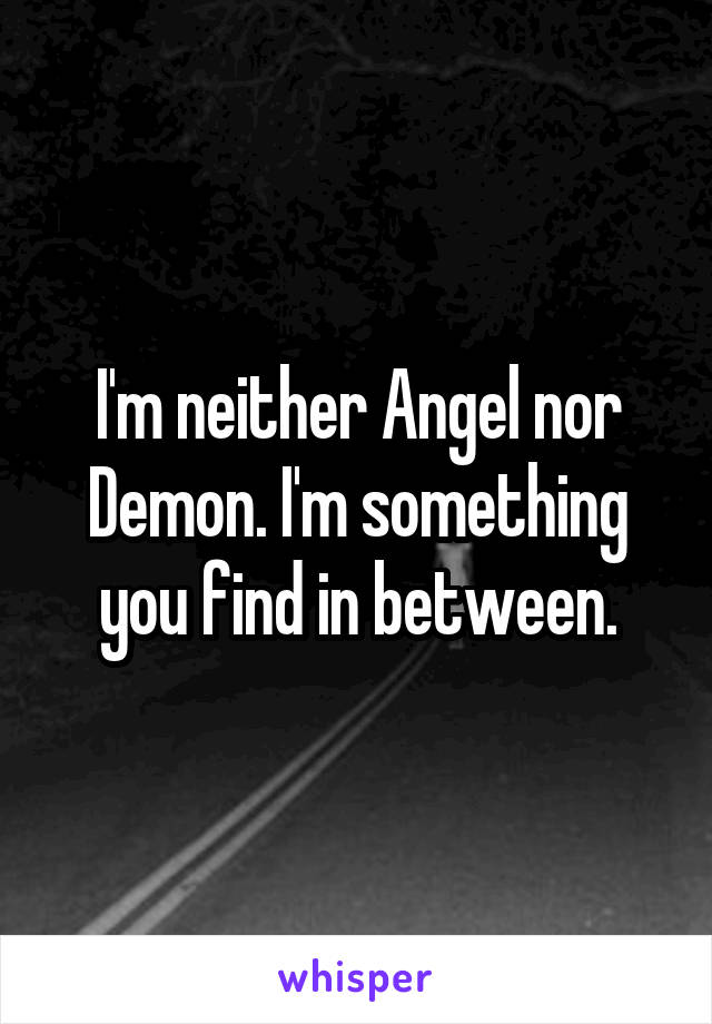 I'm neither Angel nor Demon. I'm something you find in between.