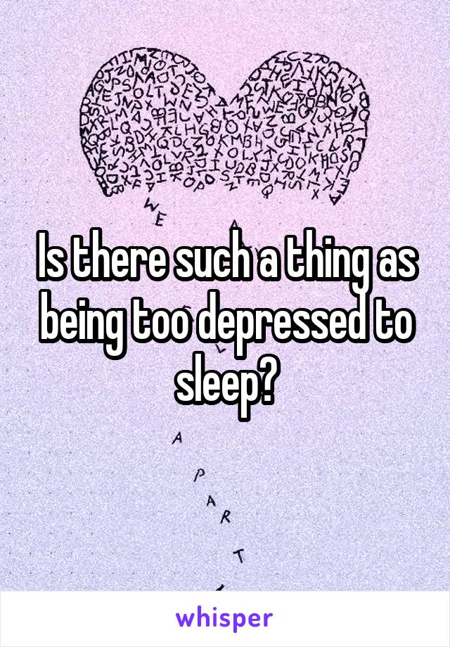 Is there such a thing as being too depressed to sleep?