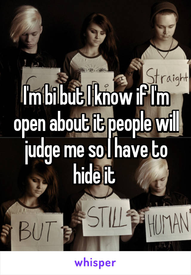 I'm bi but I know if I'm open about it people will judge me so I have to hide it 