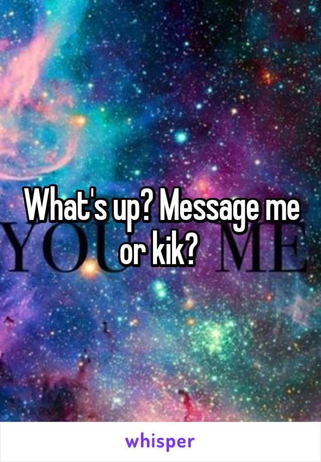 What's up? Message me or kik? 