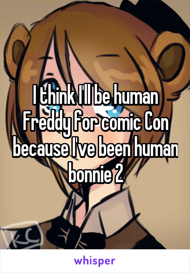 I think I'll be human Freddy for comic Con because I've been human bonnie 2