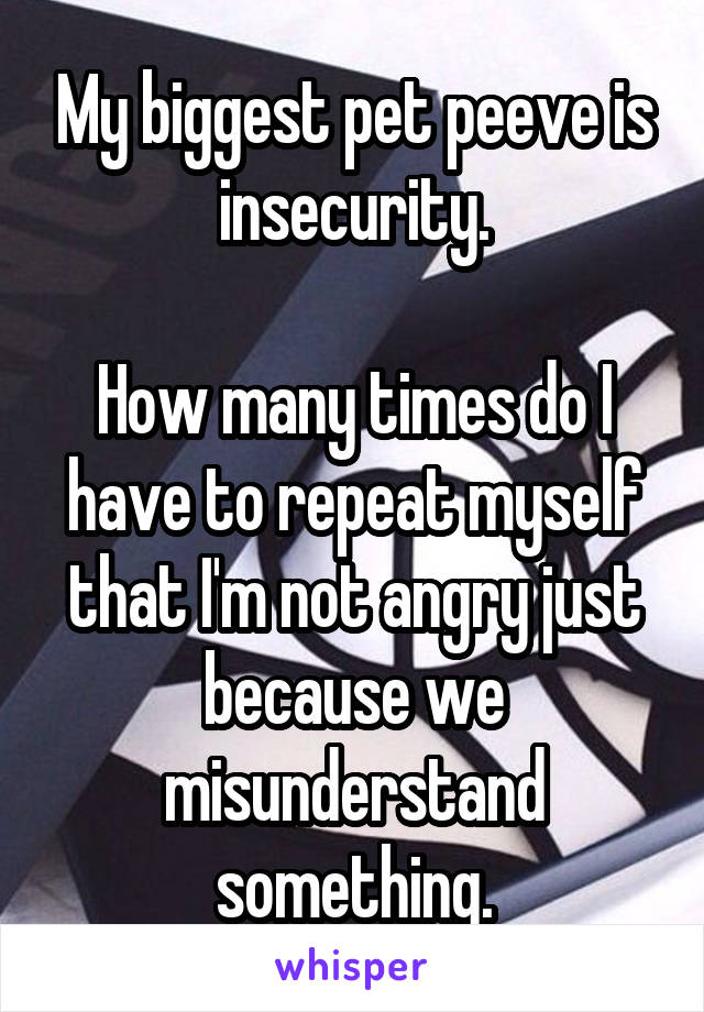 My biggest pet peeve is insecurity.

How many times do I have to repeat myself that I'm not angry just because we misunderstand something.