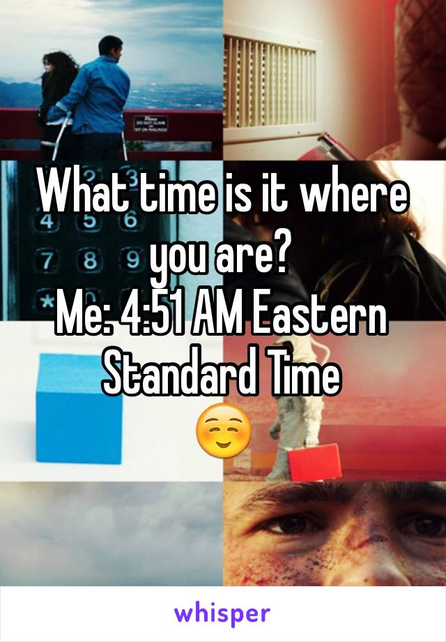 What time is it where you are?
Me: 4:51 AM Eastern Standard Time
☺️