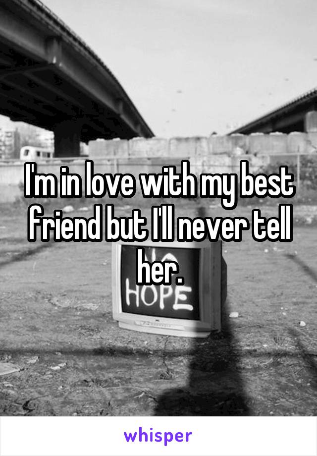 I'm in love with my best friend but I'll never tell her.