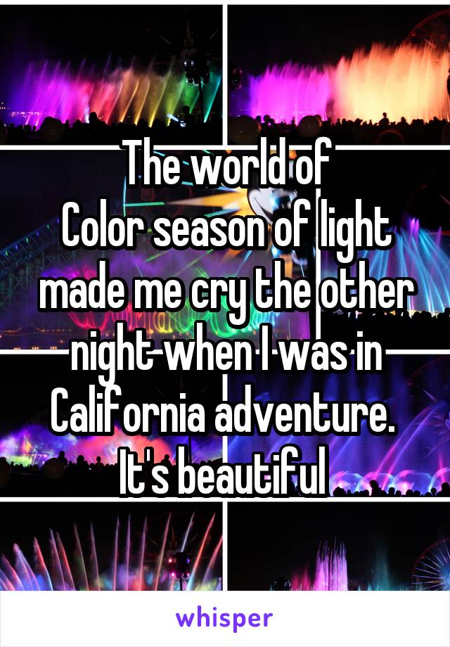 The world of
Color season of light made me cry the other night when I was in California adventure.  It's beautiful 