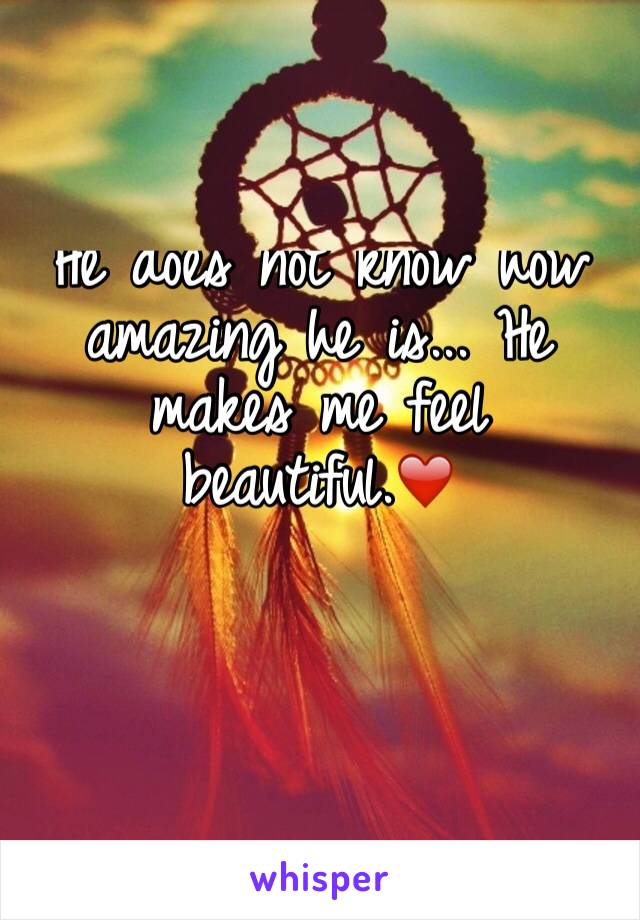 He does not know how amazing he is... He makes me feel beautiful.❤️