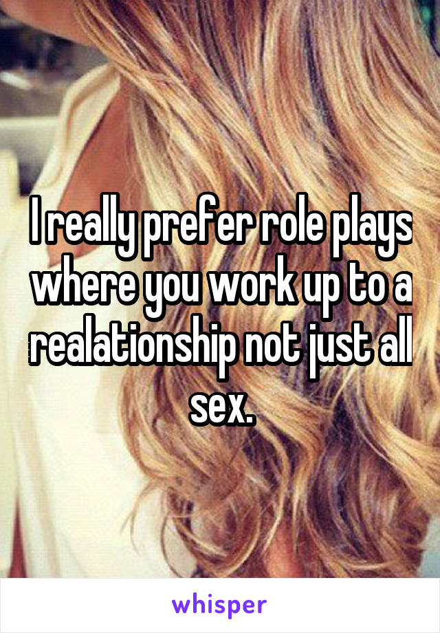 I really prefer role plays where you work up to a realationship not just all sex.