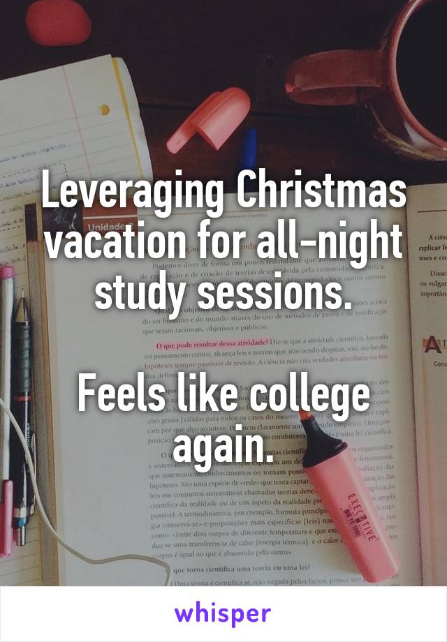 Leveraging Christmas vacation for all-night study sessions.

Feels like college again.