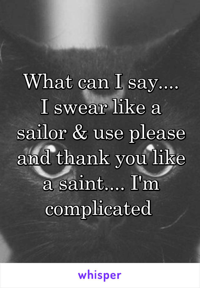 What can I say....
I swear like a sailor & use please and thank you like a saint.... I'm complicated 