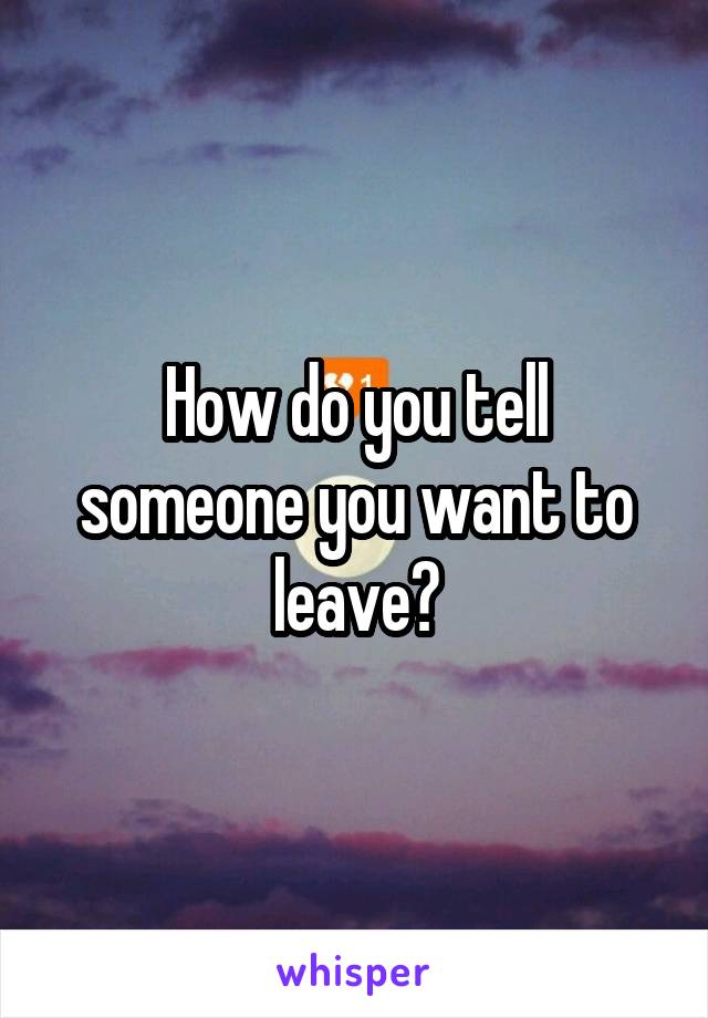 How do you tell someone you want to leave?