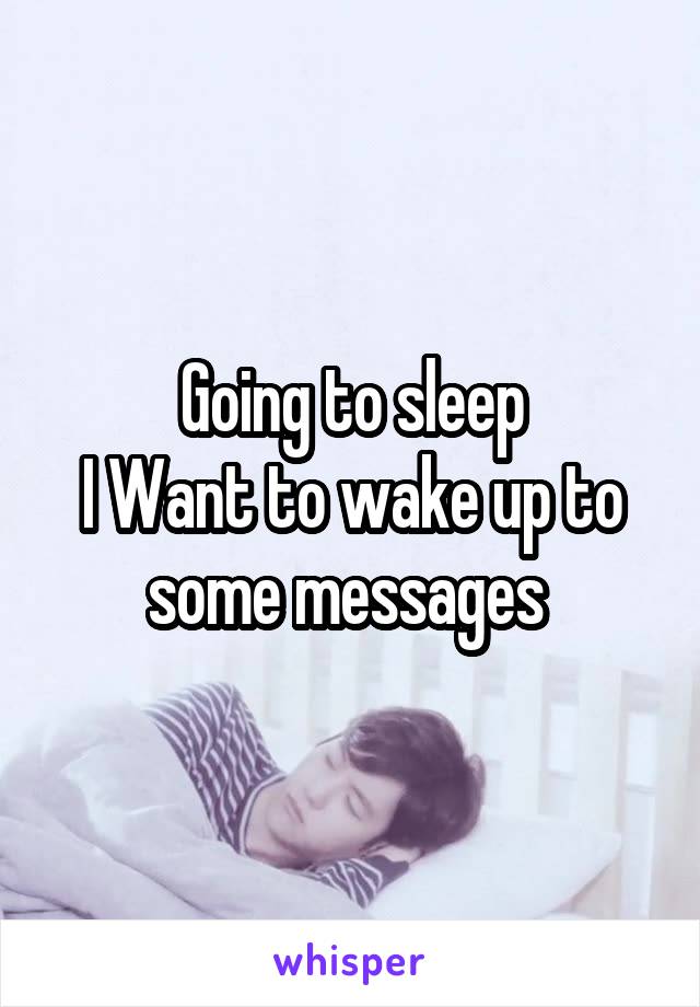 Going to sleep
I Want to wake up to some messages 