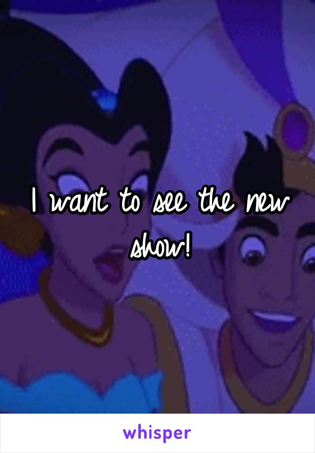 I want to see the new show!