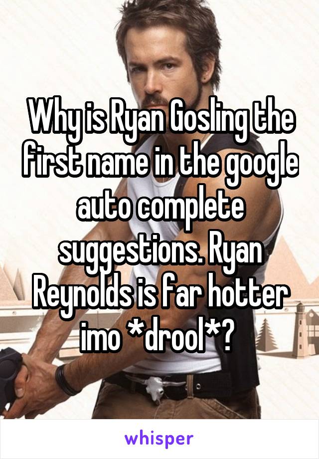 Why is Ryan Gosling the first name in the google auto complete suggestions. Ryan Reynolds is far hotter imo *drool*? 