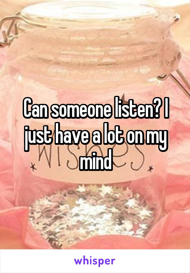 Can someone listen? I just have a lot on my mind