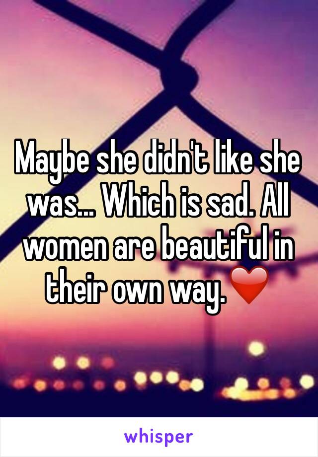 Maybe she didn't like she was... Which is sad. All women are beautiful in their own way.❤️