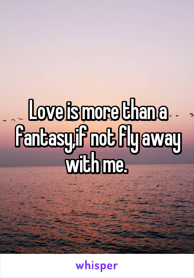 Love is more than a fantasy,if not fly away with me. 