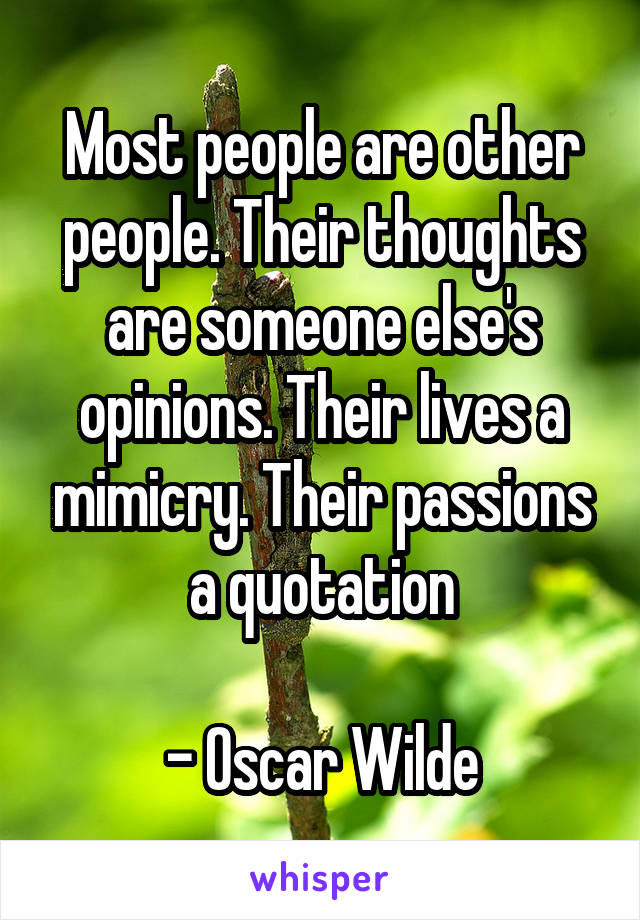 Most people are other people. Their thoughts are someone else's opinions. Their lives a mimicry. Their passions a quotation

- Oscar Wilde