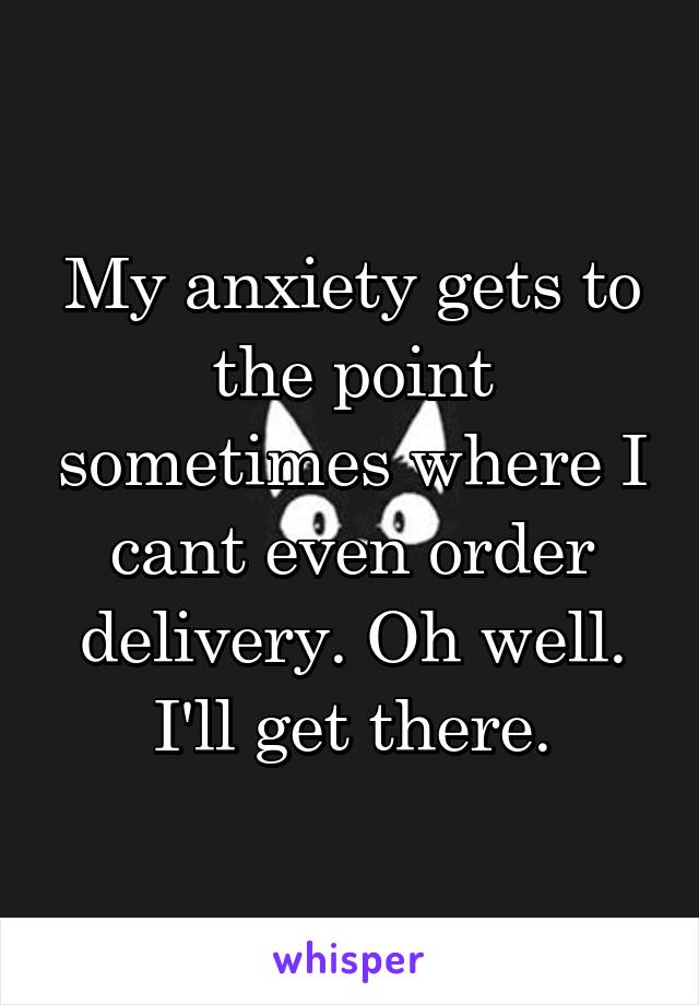 My anxiety gets to the point sometimes where I cant even order delivery. Oh well. I'll get there.