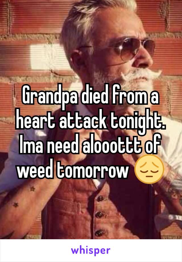 Grandpa died from a heart attack tonight. Ima need alooottt of weed tomorrow 😔