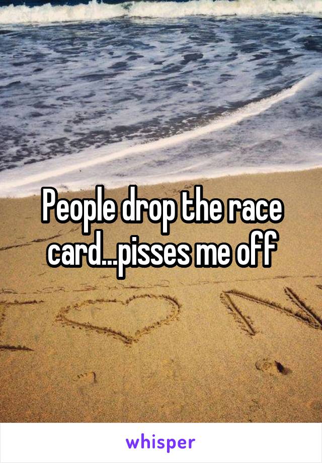 People drop the race card...pisses me off