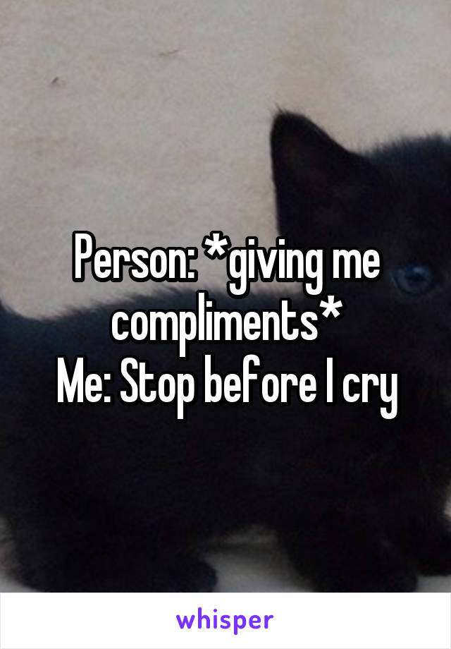 Person: *giving me compliments*
Me: Stop before I cry