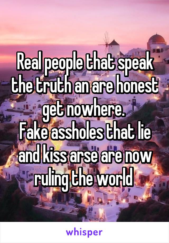 Real people that speak the truth an are honest get nowhere. 
Fake assholes that lie and kiss arse are now ruling the world 